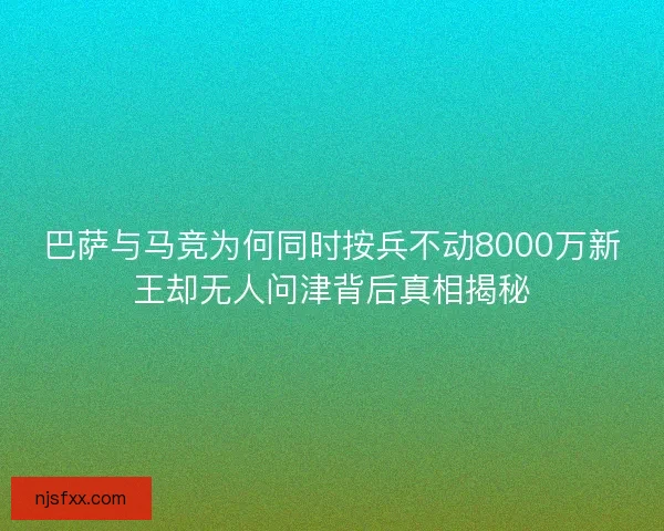 巴萨与马竞为何同时按兵不动8000万新王却无人问津背后真相揭秘