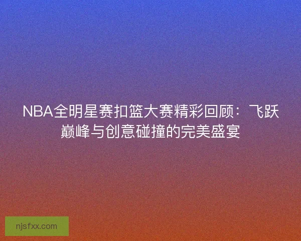 NBA全明星赛扣篮大赛精彩回顾：飞跃巅峰与创意碰撞的完美盛宴