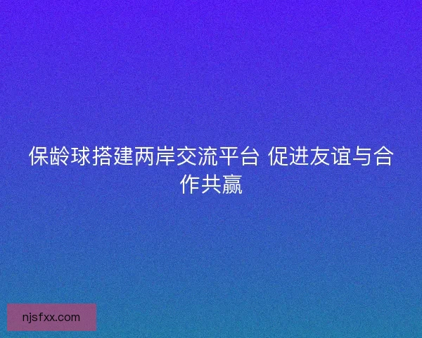 保龄球搭建两岸交流平台 促进友谊与合作共赢
