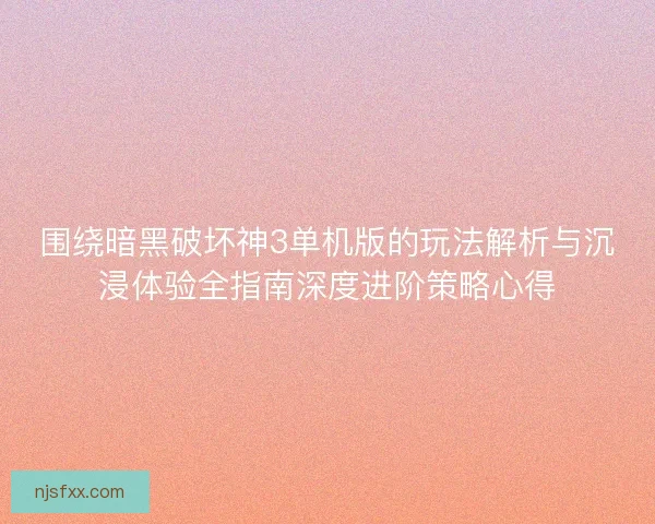 围绕暗黑破坏神3单机版的玩法解析与沉浸体验全指南深度进阶策略心得