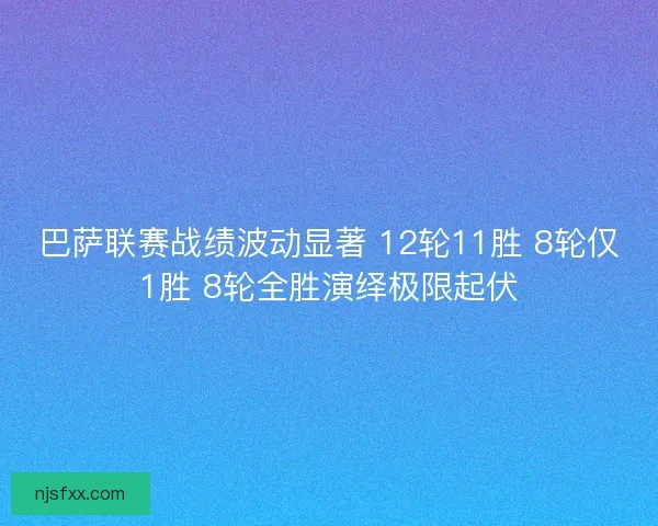 巴萨联赛战绩波动显著 12轮11胜 8轮仅1胜 8轮全胜演绎极限起伏