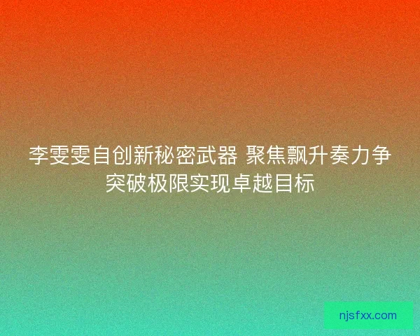 李雯雯自创新秘密武器 聚焦飘升奏力争突破极限实现卓越目标