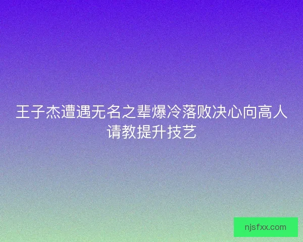王子杰遭遇无名之辈爆冷落败决心向高人请教提升技艺
